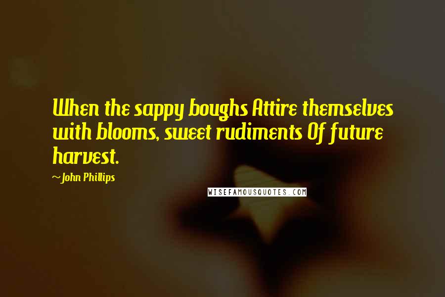 John Phillips Quotes: When the sappy boughs Attire themselves with blooms, sweet rudiments Of future harvest.