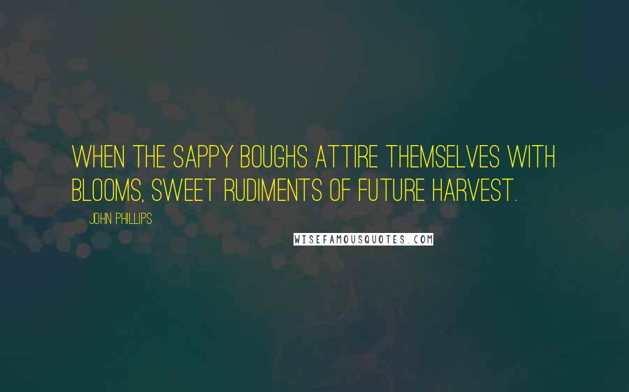 John Phillips Quotes: When the sappy boughs Attire themselves with blooms, sweet rudiments Of future harvest.