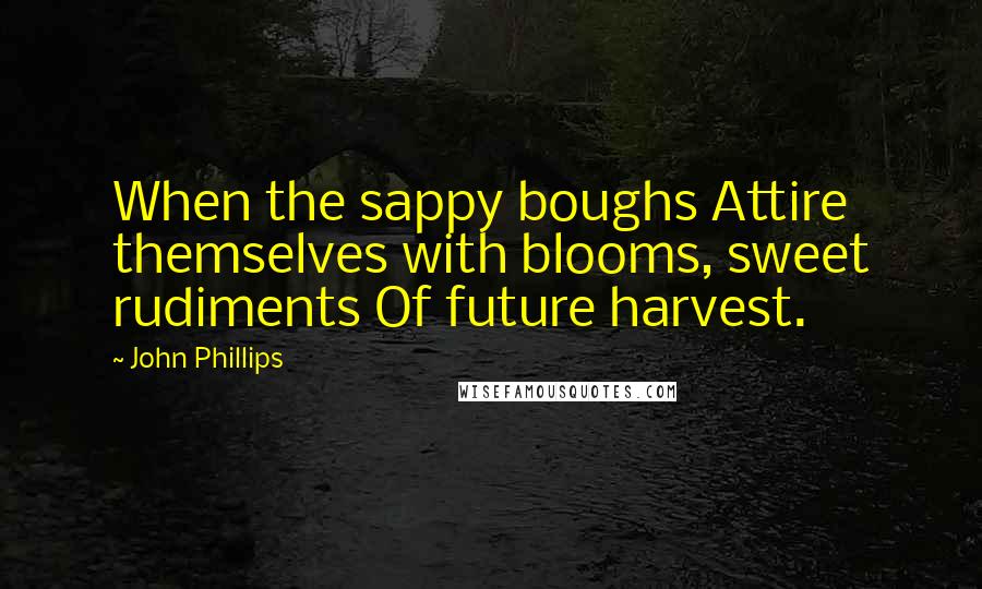 John Phillips Quotes: When the sappy boughs Attire themselves with blooms, sweet rudiments Of future harvest.