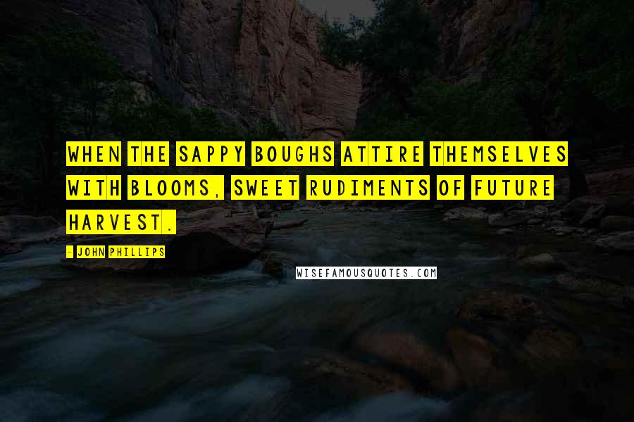 John Phillips Quotes: When the sappy boughs Attire themselves with blooms, sweet rudiments Of future harvest.