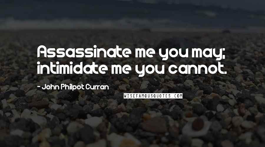John Philpot Curran Quotes: Assassinate me you may; intimidate me you cannot.