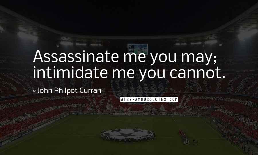 John Philpot Curran Quotes: Assassinate me you may; intimidate me you cannot.