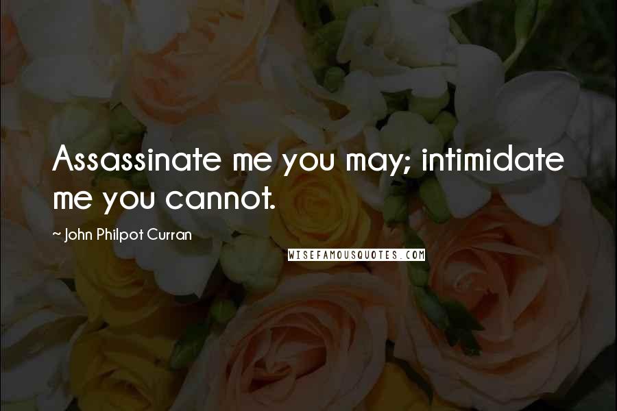 John Philpot Curran Quotes: Assassinate me you may; intimidate me you cannot.