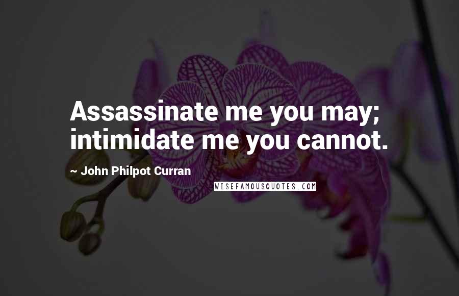 John Philpot Curran Quotes: Assassinate me you may; intimidate me you cannot.