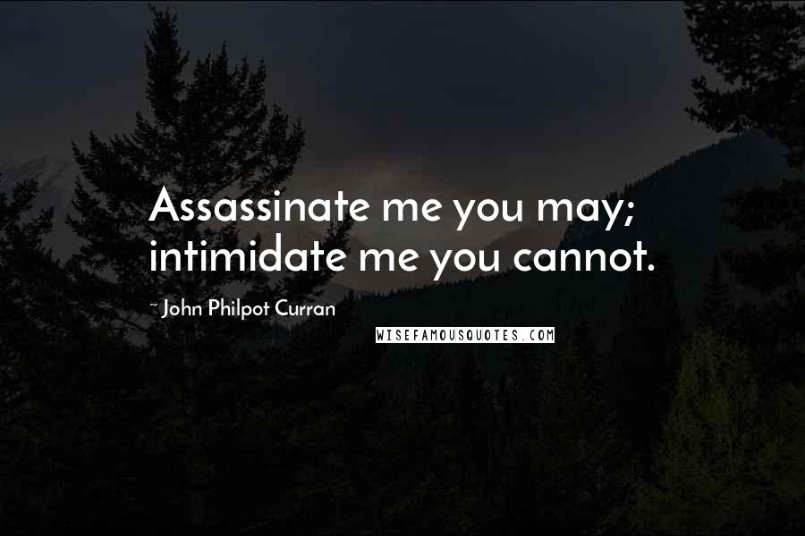 John Philpot Curran Quotes: Assassinate me you may; intimidate me you cannot.