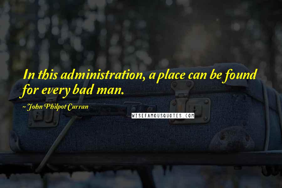 John Philpot Curran Quotes: In this administration, a place can be found for every bad man.