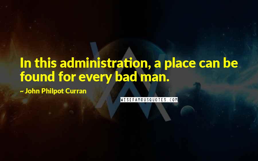John Philpot Curran Quotes: In this administration, a place can be found for every bad man.