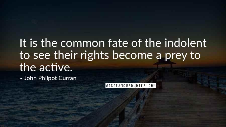 John Philpot Curran Quotes: It is the common fate of the indolent to see their rights become a prey to the active.