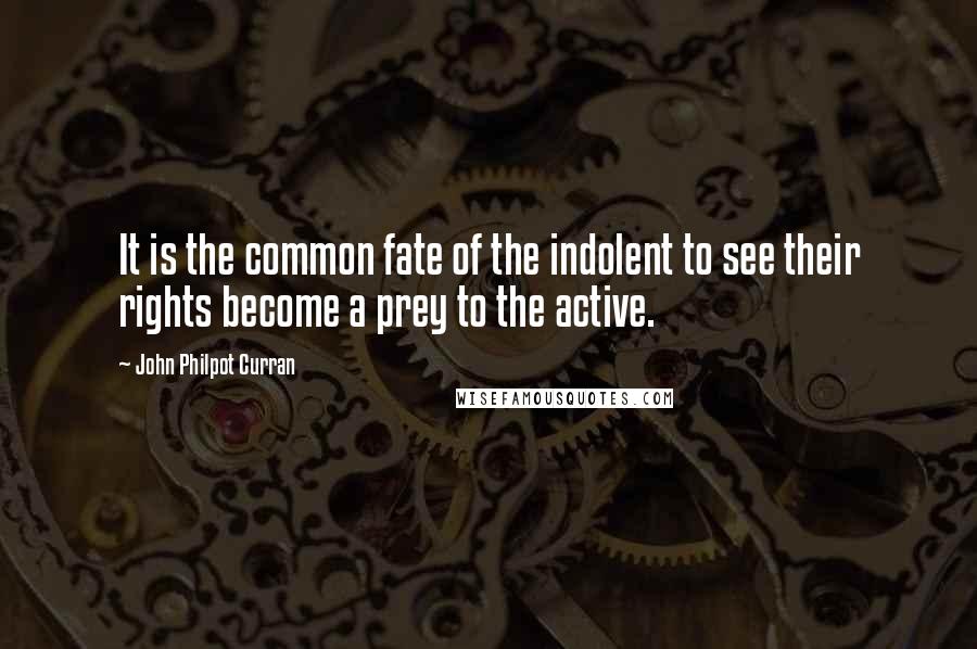 John Philpot Curran Quotes: It is the common fate of the indolent to see their rights become a prey to the active.