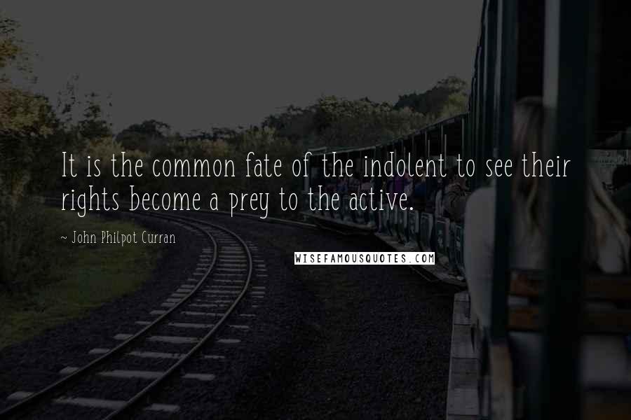 John Philpot Curran Quotes: It is the common fate of the indolent to see their rights become a prey to the active.