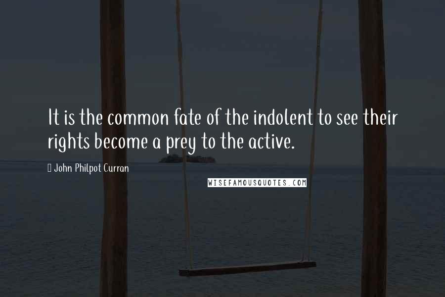 John Philpot Curran Quotes: It is the common fate of the indolent to see their rights become a prey to the active.