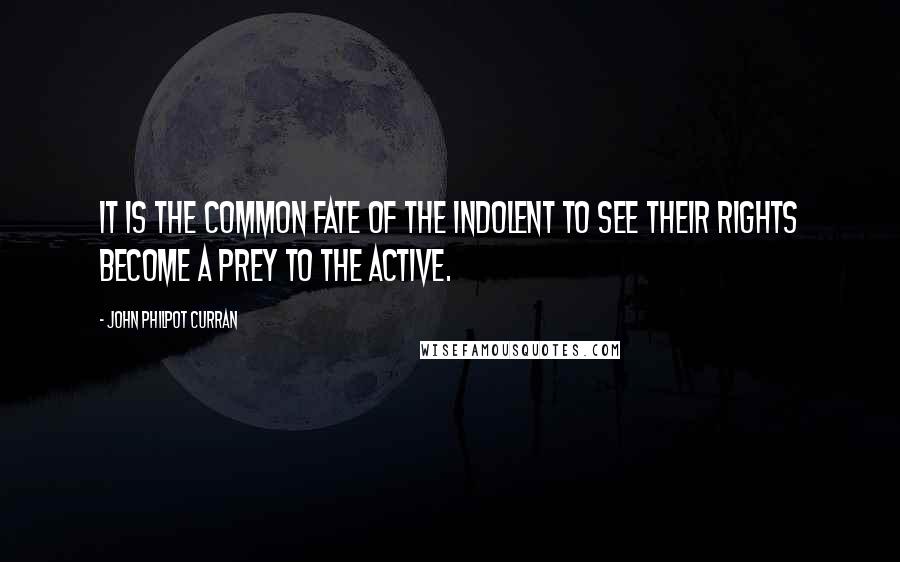 John Philpot Curran Quotes: It is the common fate of the indolent to see their rights become a prey to the active.