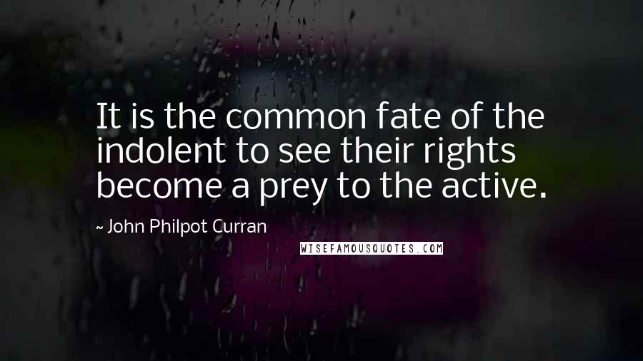 John Philpot Curran Quotes: It is the common fate of the indolent to see their rights become a prey to the active.