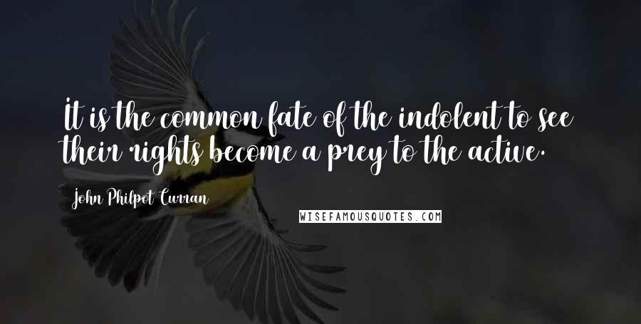 John Philpot Curran Quotes: It is the common fate of the indolent to see their rights become a prey to the active.