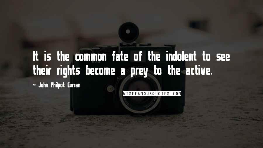 John Philpot Curran Quotes: It is the common fate of the indolent to see their rights become a prey to the active.