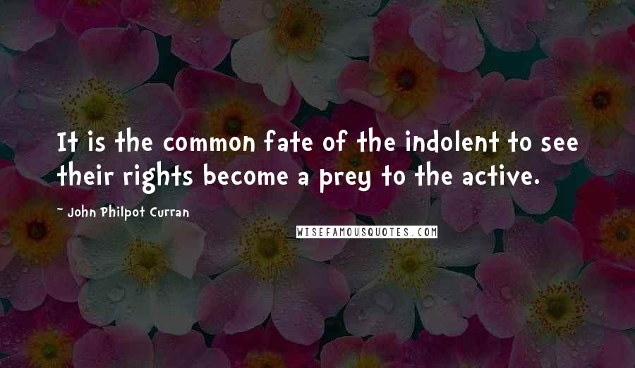John Philpot Curran Quotes: It is the common fate of the indolent to see their rights become a prey to the active.