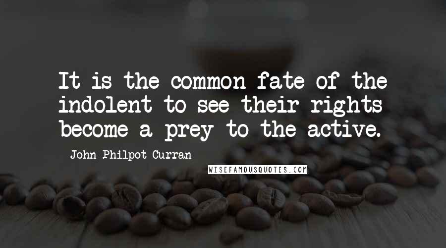 John Philpot Curran Quotes: It is the common fate of the indolent to see their rights become a prey to the active.