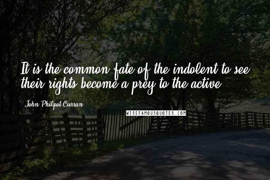 John Philpot Curran Quotes: It is the common fate of the indolent to see their rights become a prey to the active.