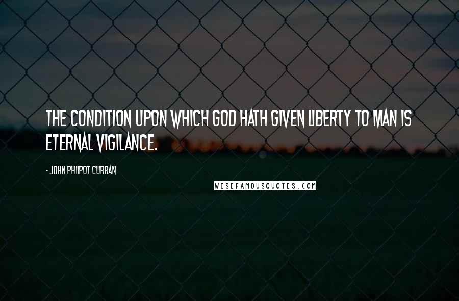 John Philpot Curran Quotes: The condition upon which God hath given liberty to man is eternal vigilance.