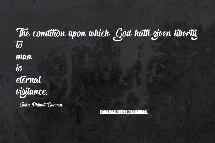 John Philpot Curran Quotes: The condition upon which God hath given liberty to man is eternal vigilance.