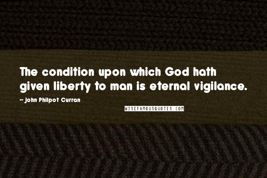 John Philpot Curran Quotes: The condition upon which God hath given liberty to man is eternal vigilance.