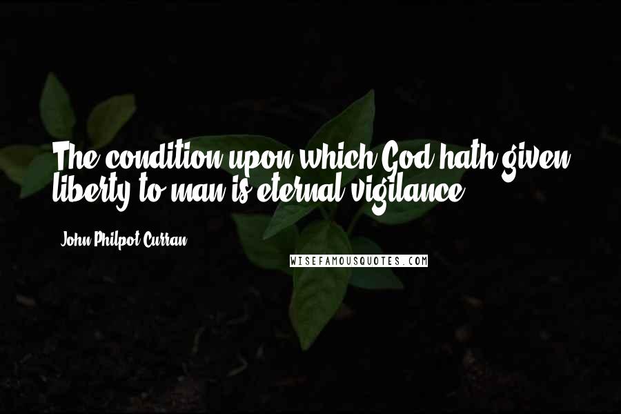 John Philpot Curran Quotes: The condition upon which God hath given liberty to man is eternal vigilance.