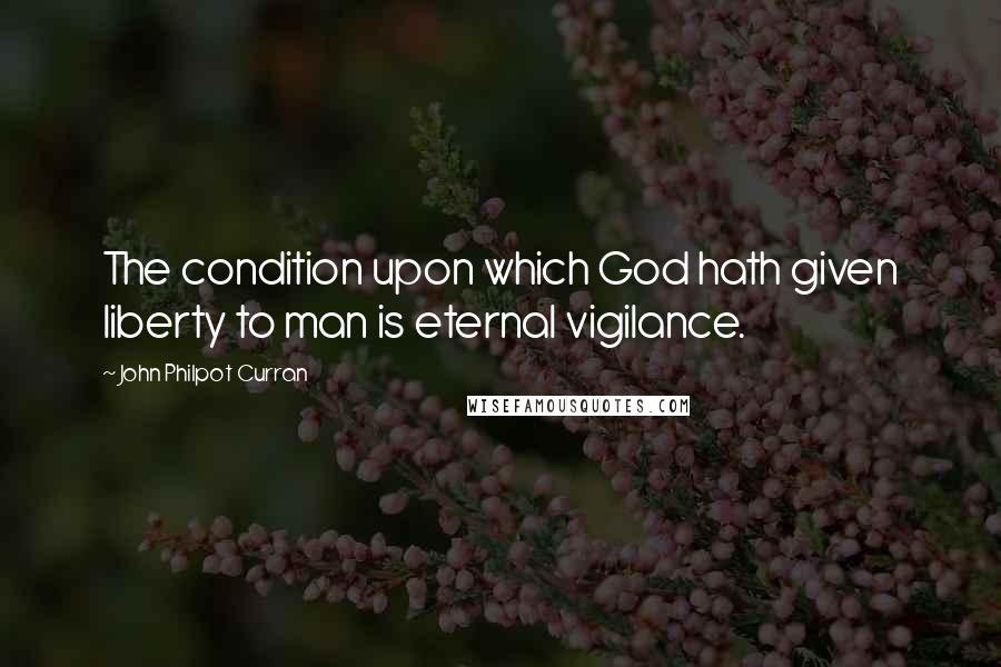 John Philpot Curran Quotes: The condition upon which God hath given liberty to man is eternal vigilance.