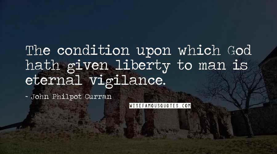 John Philpot Curran Quotes: The condition upon which God hath given liberty to man is eternal vigilance.