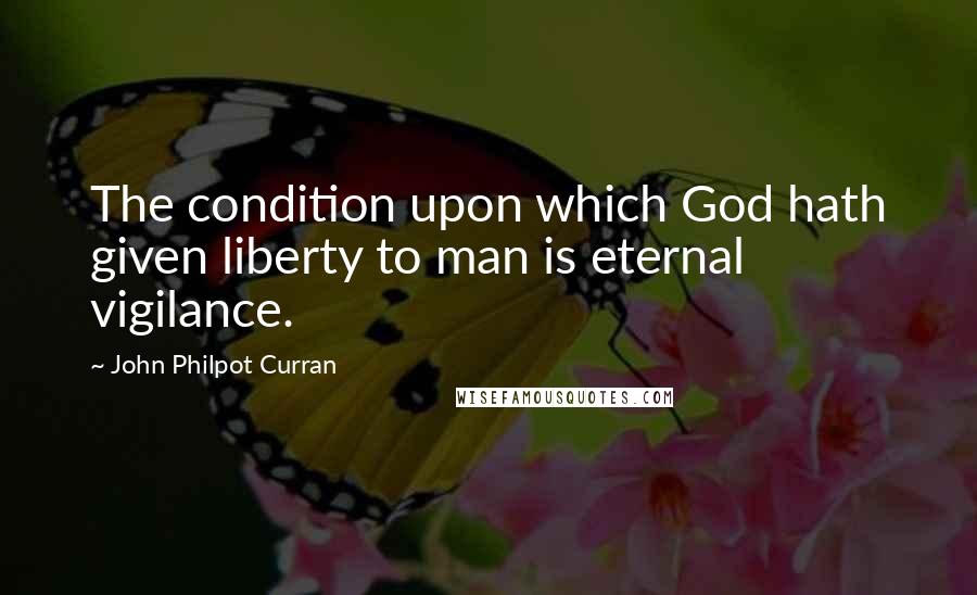 John Philpot Curran Quotes: The condition upon which God hath given liberty to man is eternal vigilance.