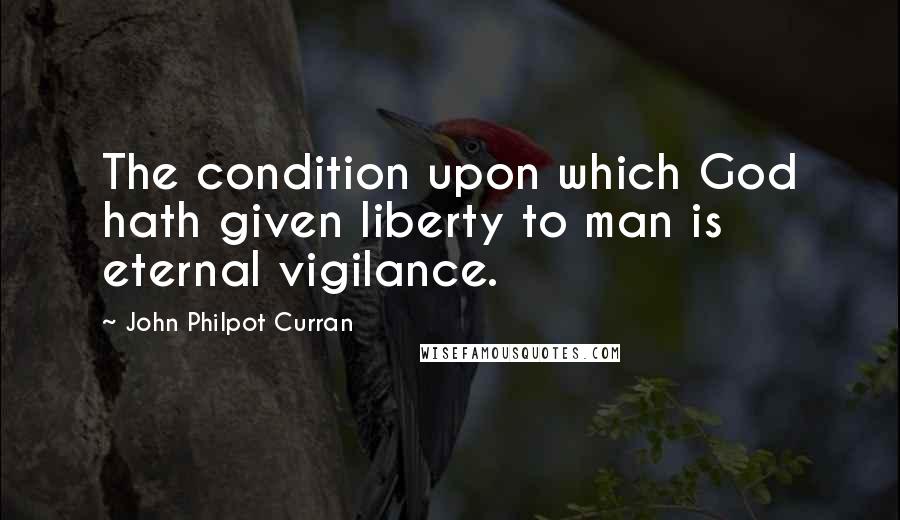 John Philpot Curran Quotes: The condition upon which God hath given liberty to man is eternal vigilance.