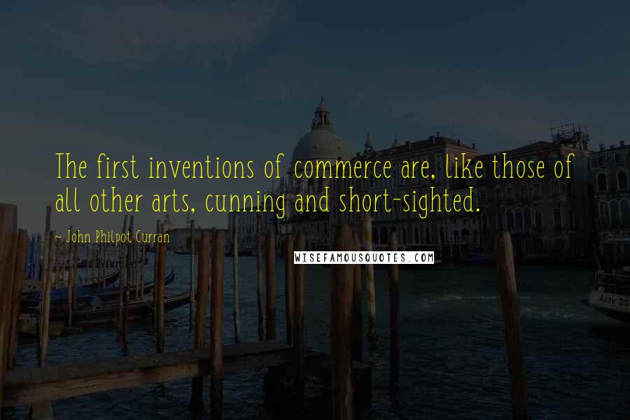 John Philpot Curran Quotes: The first inventions of commerce are, like those of all other arts, cunning and short-sighted.