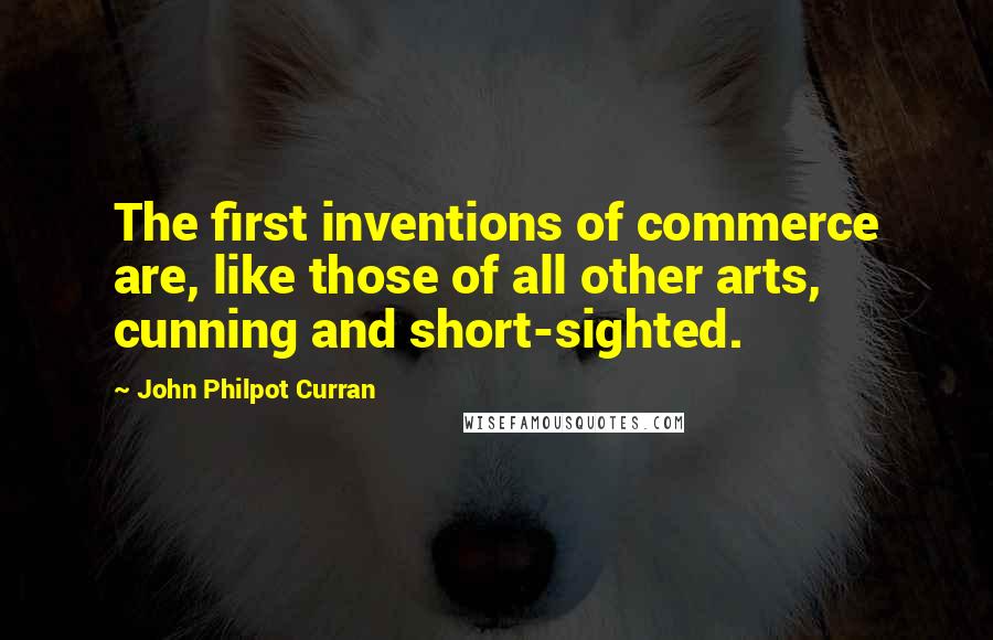 John Philpot Curran Quotes: The first inventions of commerce are, like those of all other arts, cunning and short-sighted.