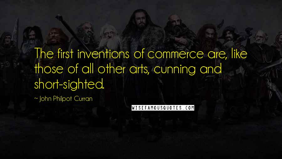 John Philpot Curran Quotes: The first inventions of commerce are, like those of all other arts, cunning and short-sighted.