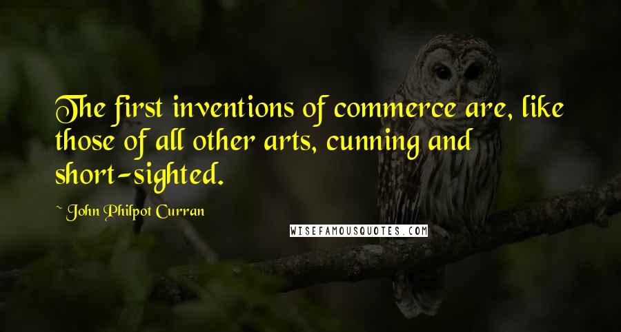 John Philpot Curran Quotes: The first inventions of commerce are, like those of all other arts, cunning and short-sighted.