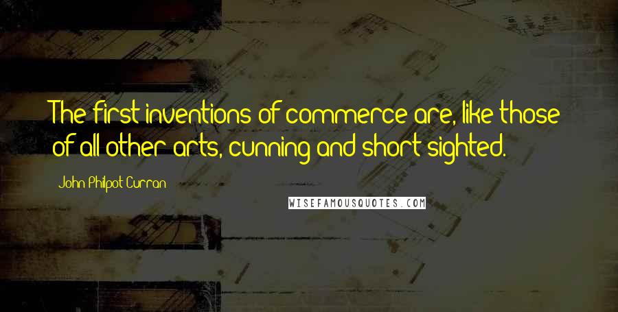 John Philpot Curran Quotes: The first inventions of commerce are, like those of all other arts, cunning and short-sighted.