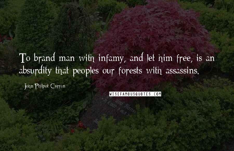 John Philpot Curran Quotes: To brand man with infamy, and let him free, is an absurdity that peoples our forests with assassins.