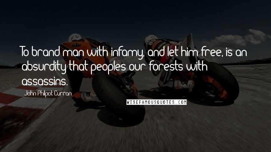 John Philpot Curran Quotes: To brand man with infamy, and let him free, is an absurdity that peoples our forests with assassins.