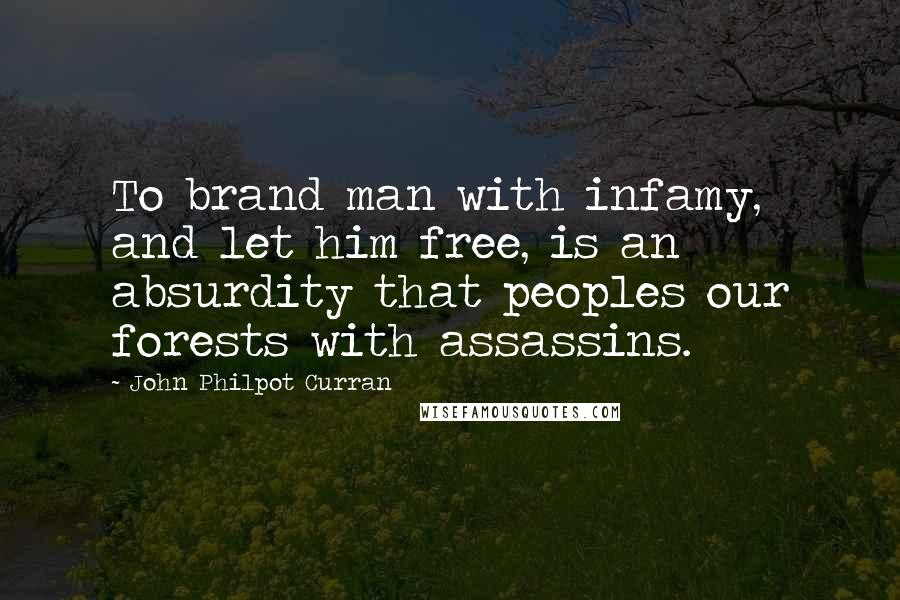 John Philpot Curran Quotes: To brand man with infamy, and let him free, is an absurdity that peoples our forests with assassins.