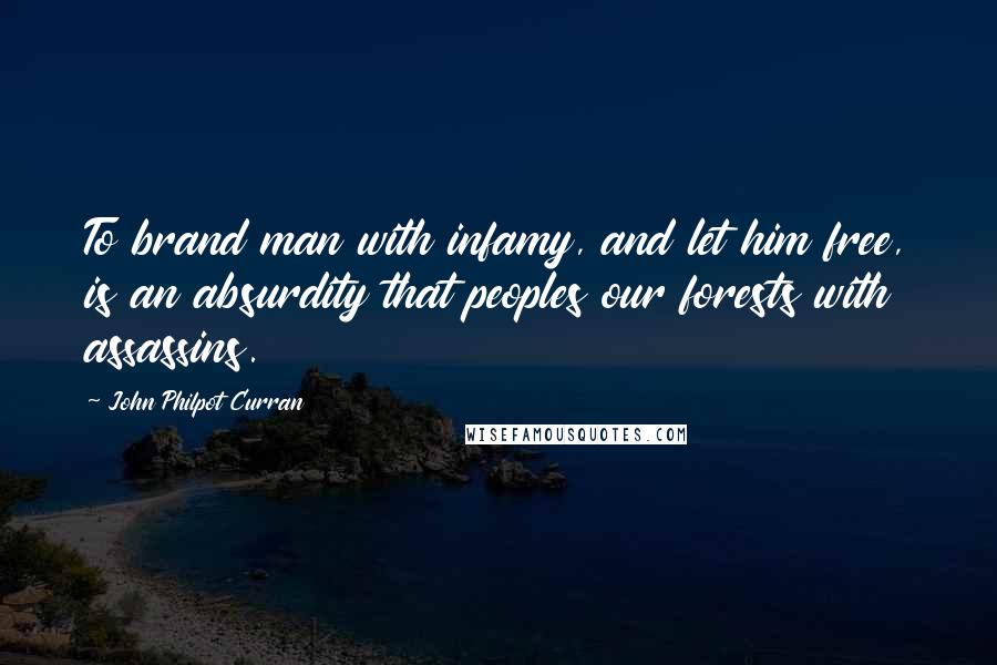 John Philpot Curran Quotes: To brand man with infamy, and let him free, is an absurdity that peoples our forests with assassins.