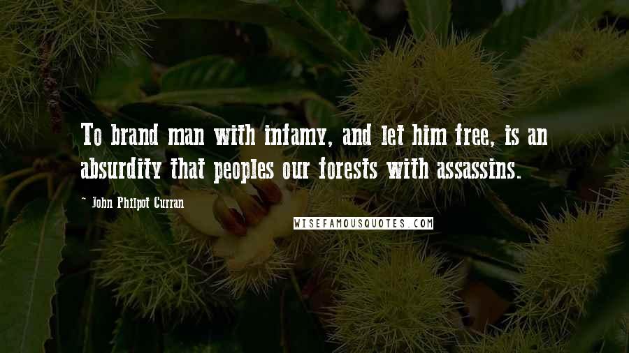 John Philpot Curran Quotes: To brand man with infamy, and let him free, is an absurdity that peoples our forests with assassins.