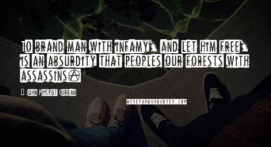 John Philpot Curran Quotes: To brand man with infamy, and let him free, is an absurdity that peoples our forests with assassins.
