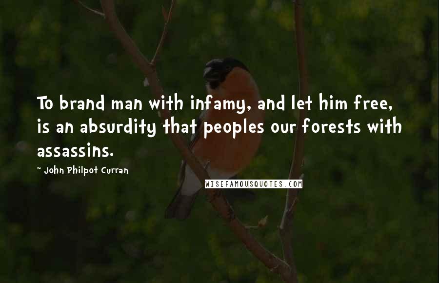John Philpot Curran Quotes: To brand man with infamy, and let him free, is an absurdity that peoples our forests with assassins.