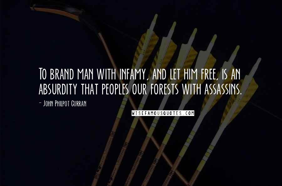 John Philpot Curran Quotes: To brand man with infamy, and let him free, is an absurdity that peoples our forests with assassins.