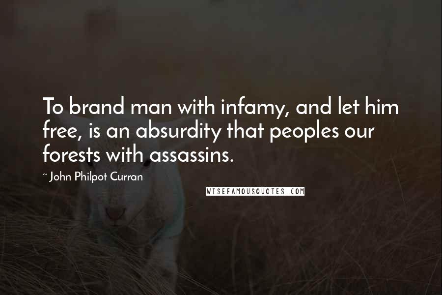 John Philpot Curran Quotes: To brand man with infamy, and let him free, is an absurdity that peoples our forests with assassins.
