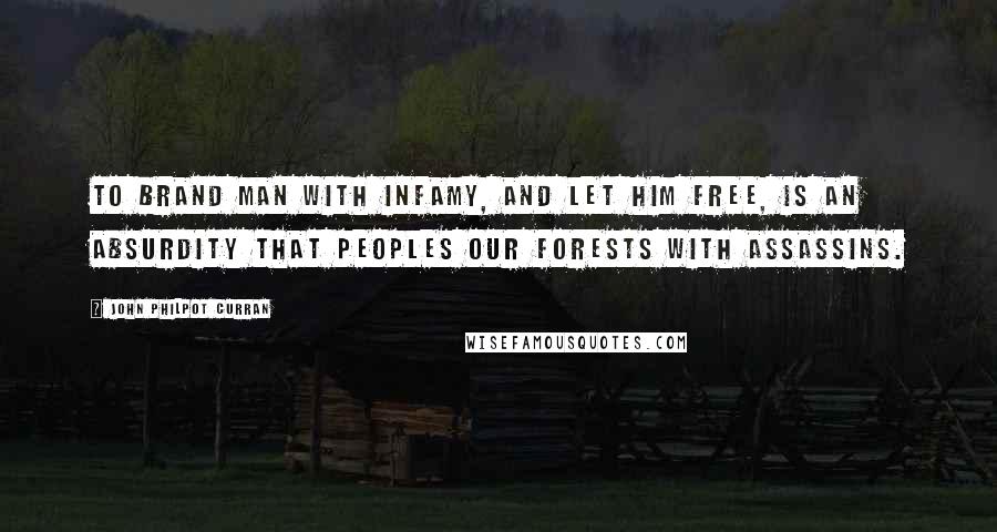 John Philpot Curran Quotes: To brand man with infamy, and let him free, is an absurdity that peoples our forests with assassins.