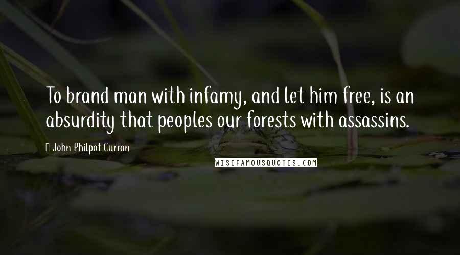 John Philpot Curran Quotes: To brand man with infamy, and let him free, is an absurdity that peoples our forests with assassins.