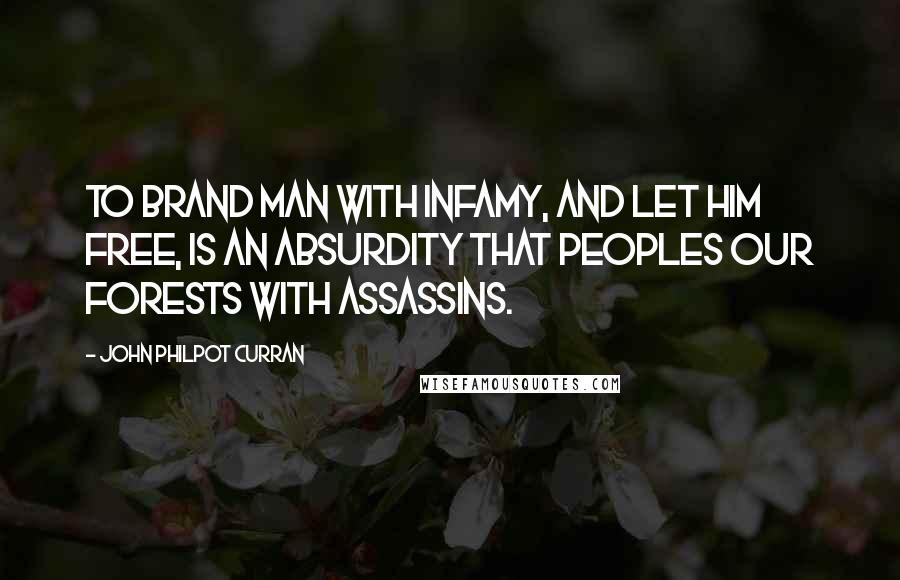 John Philpot Curran Quotes: To brand man with infamy, and let him free, is an absurdity that peoples our forests with assassins.