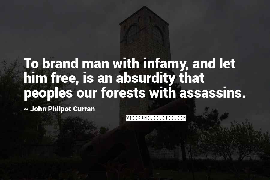 John Philpot Curran Quotes: To brand man with infamy, and let him free, is an absurdity that peoples our forests with assassins.