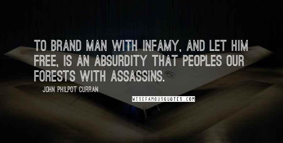 John Philpot Curran Quotes: To brand man with infamy, and let him free, is an absurdity that peoples our forests with assassins.