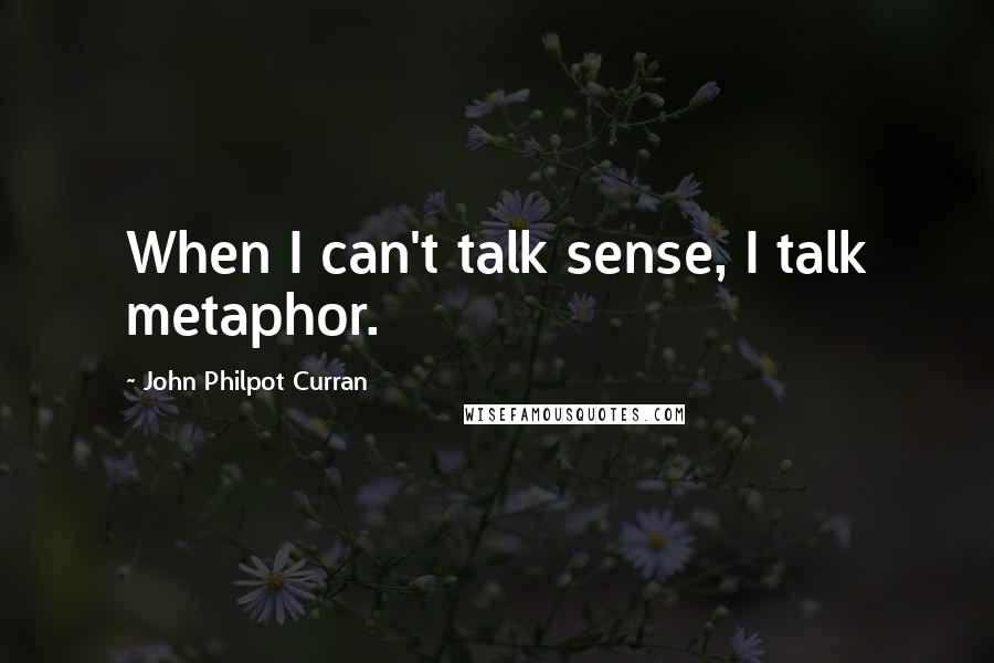 John Philpot Curran Quotes: When I can't talk sense, I talk metaphor.